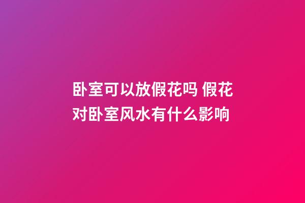 卧室可以放假花吗 假花对卧室风水有什么影响
